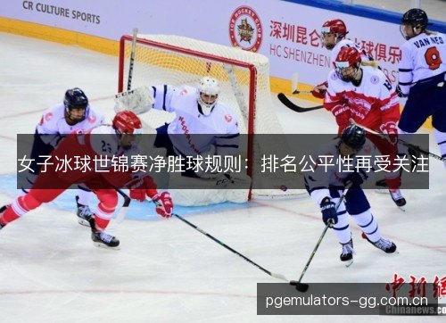 女子冰球世锦赛净胜球规则：排名公平性再受关注